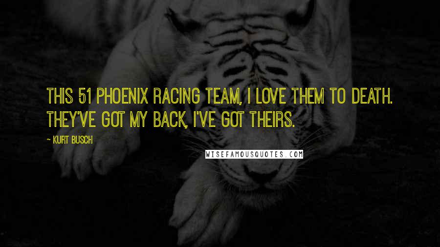 Kurt Busch Quotes: This 51 Phoenix Racing team, I love them to death. They've got my back, I've got theirs.