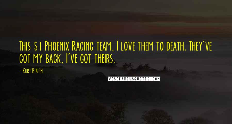 Kurt Busch Quotes: This 51 Phoenix Racing team, I love them to death. They've got my back, I've got theirs.