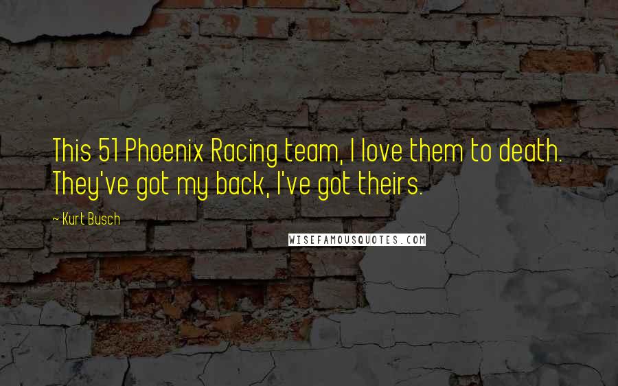 Kurt Busch Quotes: This 51 Phoenix Racing team, I love them to death. They've got my back, I've got theirs.