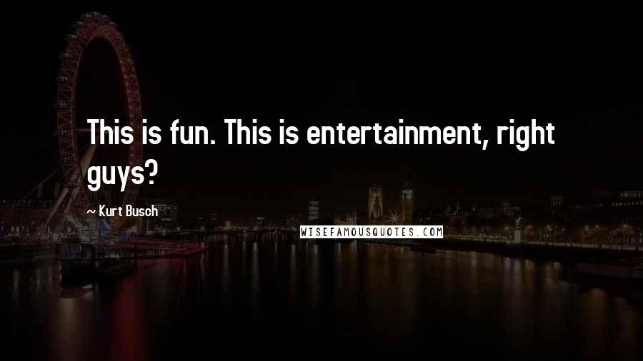 Kurt Busch Quotes: This is fun. This is entertainment, right guys?