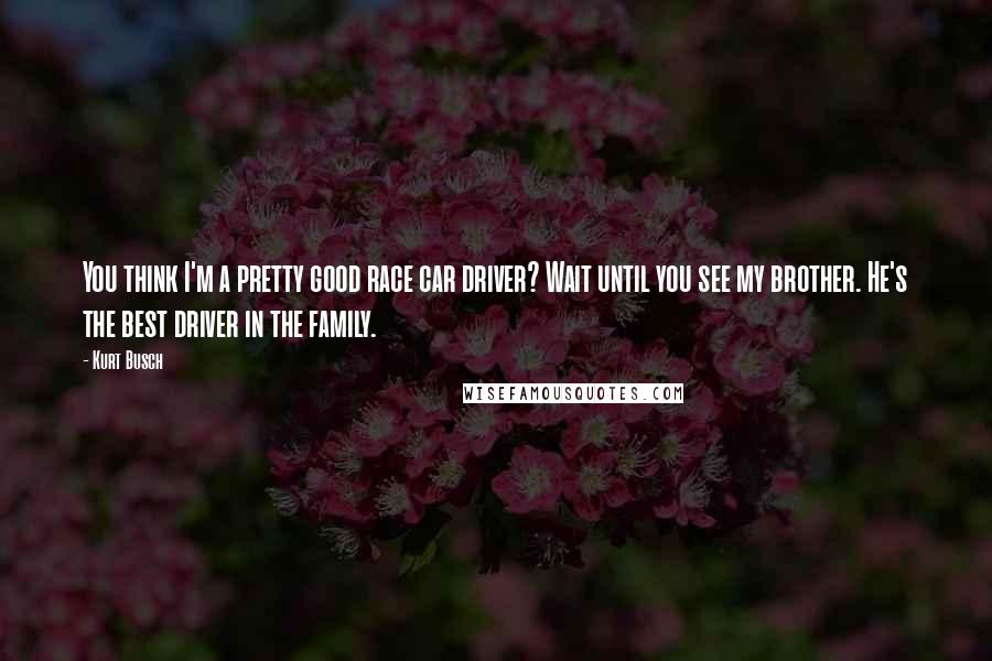 Kurt Busch Quotes: You think I'm a pretty good race car driver? Wait until you see my brother. He's the best driver in the family.