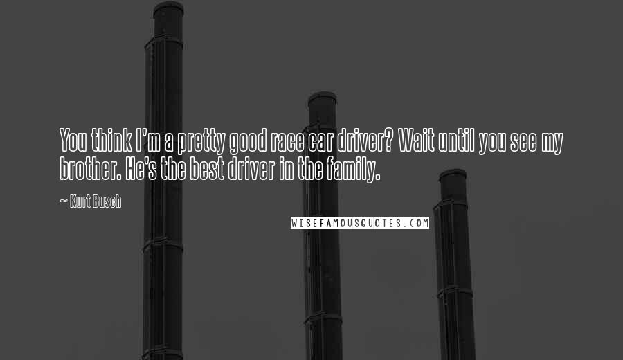 Kurt Busch Quotes: You think I'm a pretty good race car driver? Wait until you see my brother. He's the best driver in the family.