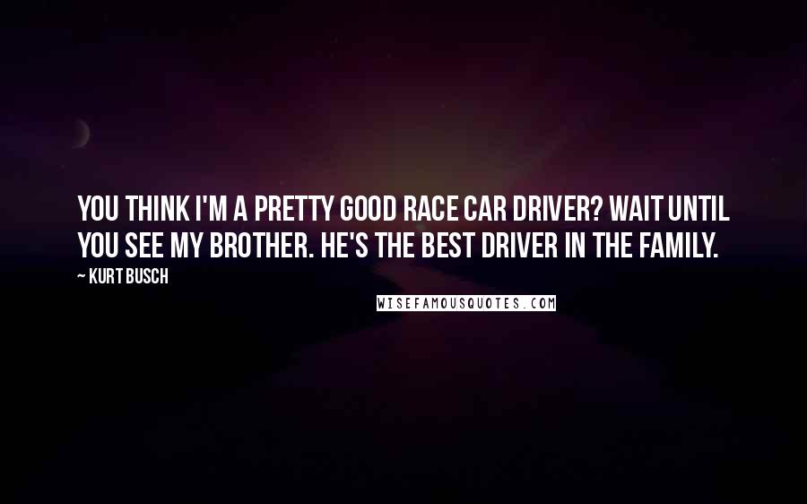 Kurt Busch Quotes: You think I'm a pretty good race car driver? Wait until you see my brother. He's the best driver in the family.