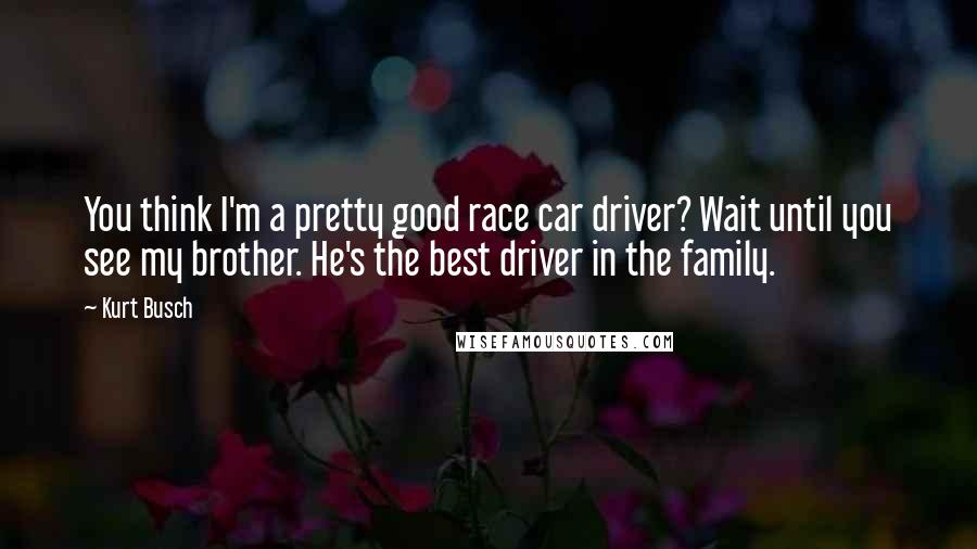 Kurt Busch Quotes: You think I'm a pretty good race car driver? Wait until you see my brother. He's the best driver in the family.