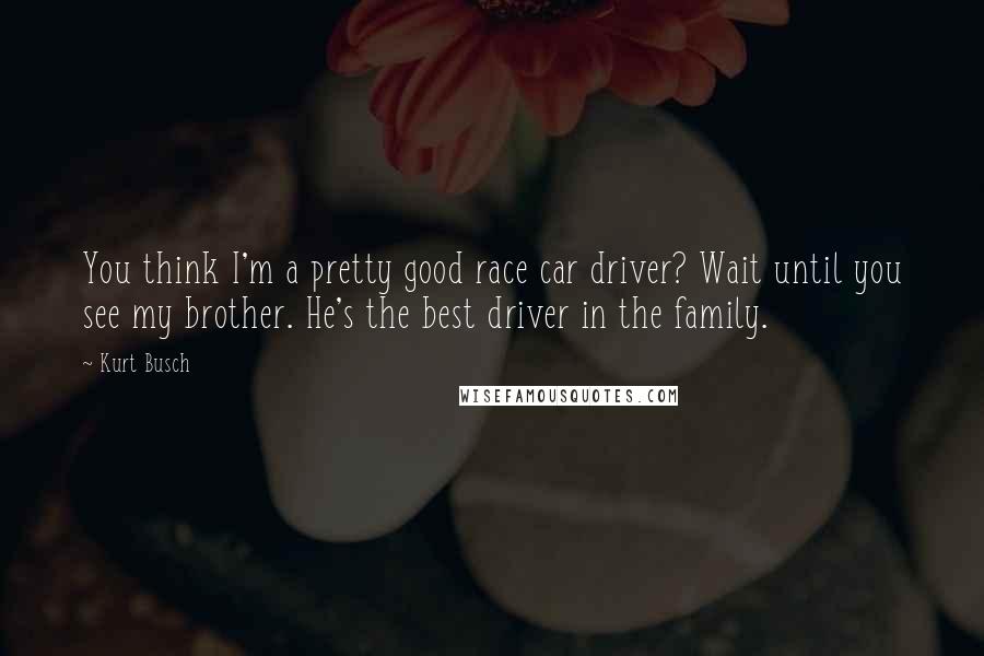 Kurt Busch Quotes: You think I'm a pretty good race car driver? Wait until you see my brother. He's the best driver in the family.