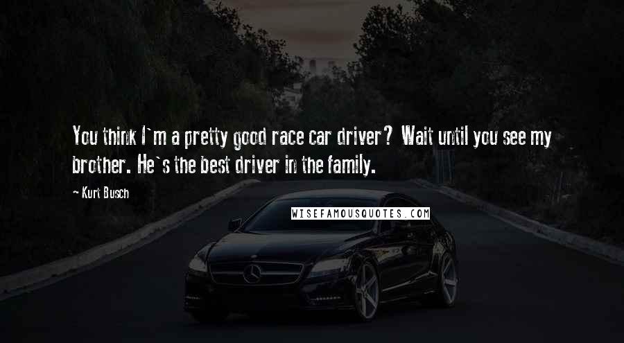 Kurt Busch Quotes: You think I'm a pretty good race car driver? Wait until you see my brother. He's the best driver in the family.