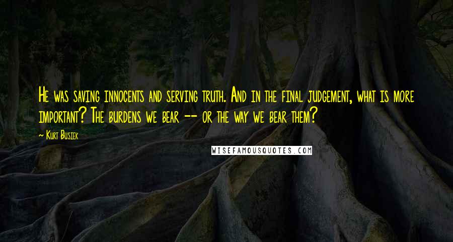 Kurt Busiek Quotes: He was saving innocents and serving truth. And in the final judgement, what is more important? The burdens we bear -- or the way we bear them?