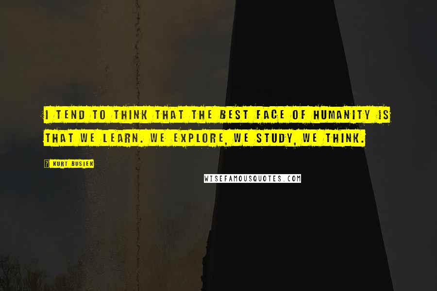 Kurt Busiek Quotes: I tend to think that the best face of humanity is that we learn. We explore, we study, we think.