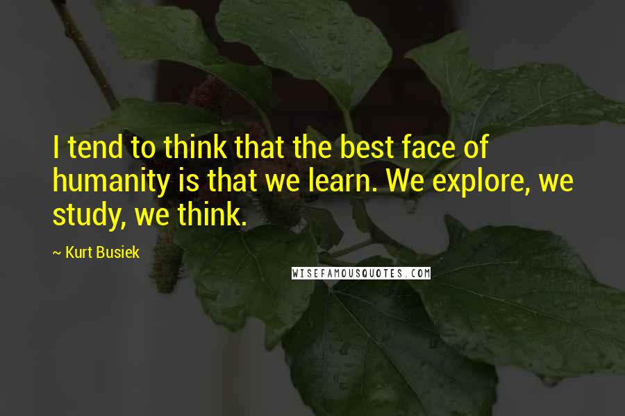 Kurt Busiek Quotes: I tend to think that the best face of humanity is that we learn. We explore, we study, we think.