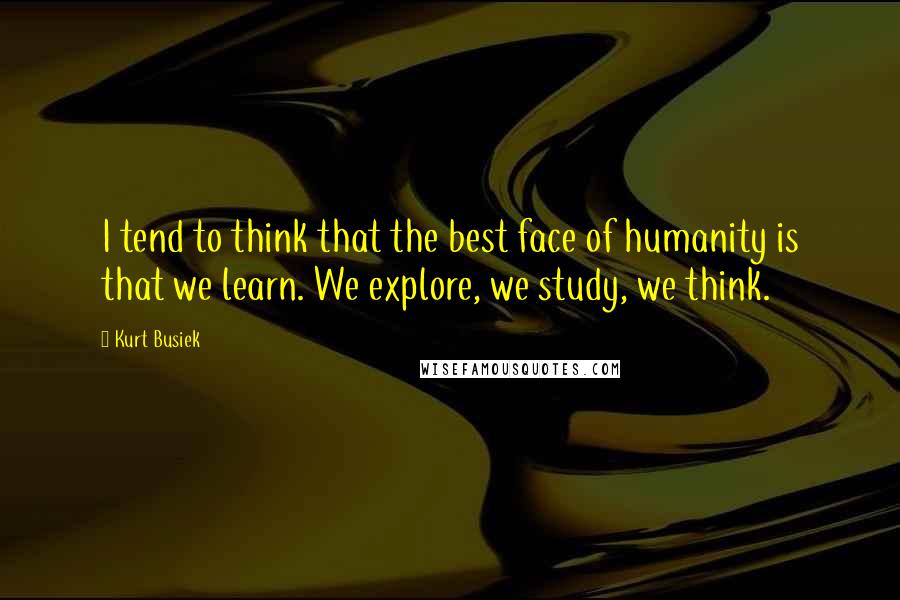 Kurt Busiek Quotes: I tend to think that the best face of humanity is that we learn. We explore, we study, we think.