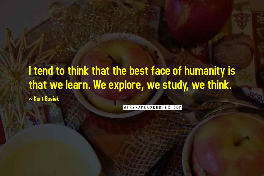 Kurt Busiek Quotes: I tend to think that the best face of humanity is that we learn. We explore, we study, we think.