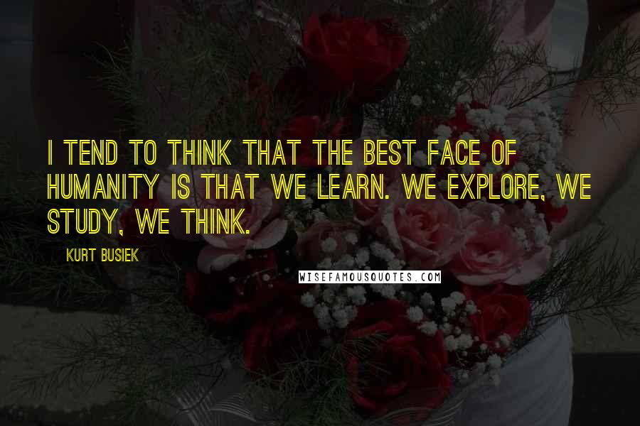 Kurt Busiek Quotes: I tend to think that the best face of humanity is that we learn. We explore, we study, we think.