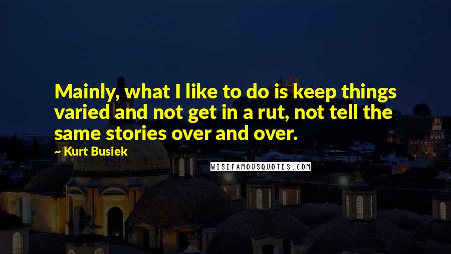 Kurt Busiek Quotes: Mainly, what I like to do is keep things varied and not get in a rut, not tell the same stories over and over.