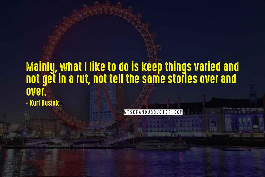 Kurt Busiek Quotes: Mainly, what I like to do is keep things varied and not get in a rut, not tell the same stories over and over.