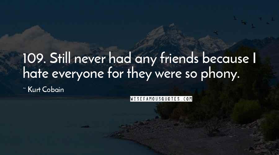 Kurt Cobain Quotes: 109. Still never had any friends because I hate everyone for they were so phony.