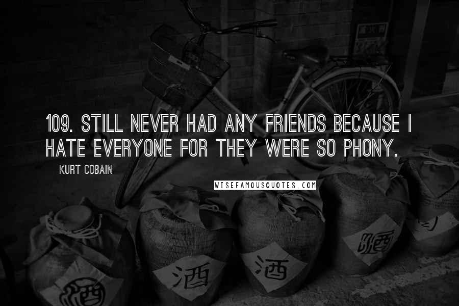 Kurt Cobain Quotes: 109. Still never had any friends because I hate everyone for they were so phony.