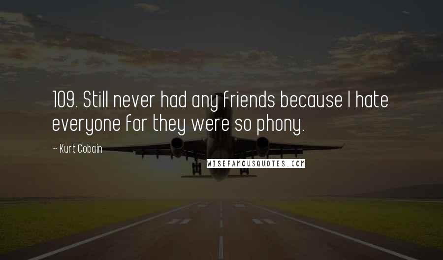 Kurt Cobain Quotes: 109. Still never had any friends because I hate everyone for they were so phony.