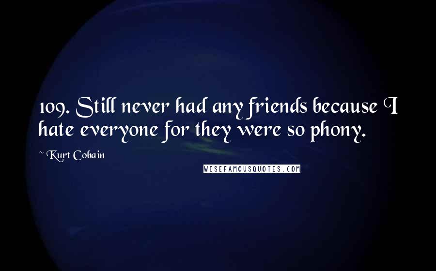 Kurt Cobain Quotes: 109. Still never had any friends because I hate everyone for they were so phony.