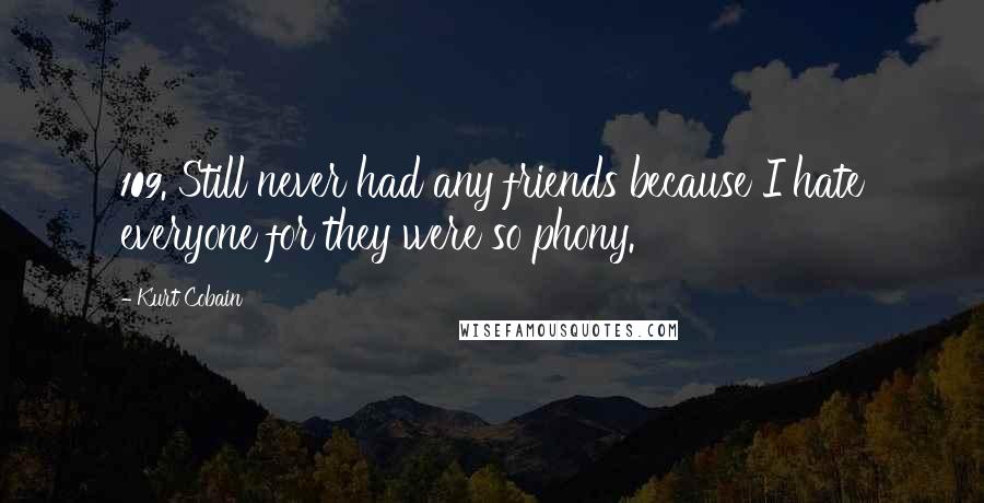 Kurt Cobain Quotes: 109. Still never had any friends because I hate everyone for they were so phony.