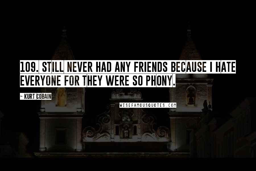 Kurt Cobain Quotes: 109. Still never had any friends because I hate everyone for they were so phony.