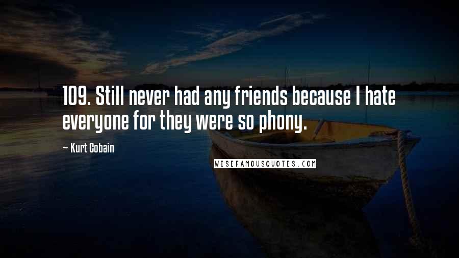 Kurt Cobain Quotes: 109. Still never had any friends because I hate everyone for they were so phony.