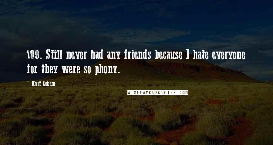 Kurt Cobain Quotes: 109. Still never had any friends because I hate everyone for they were so phony.