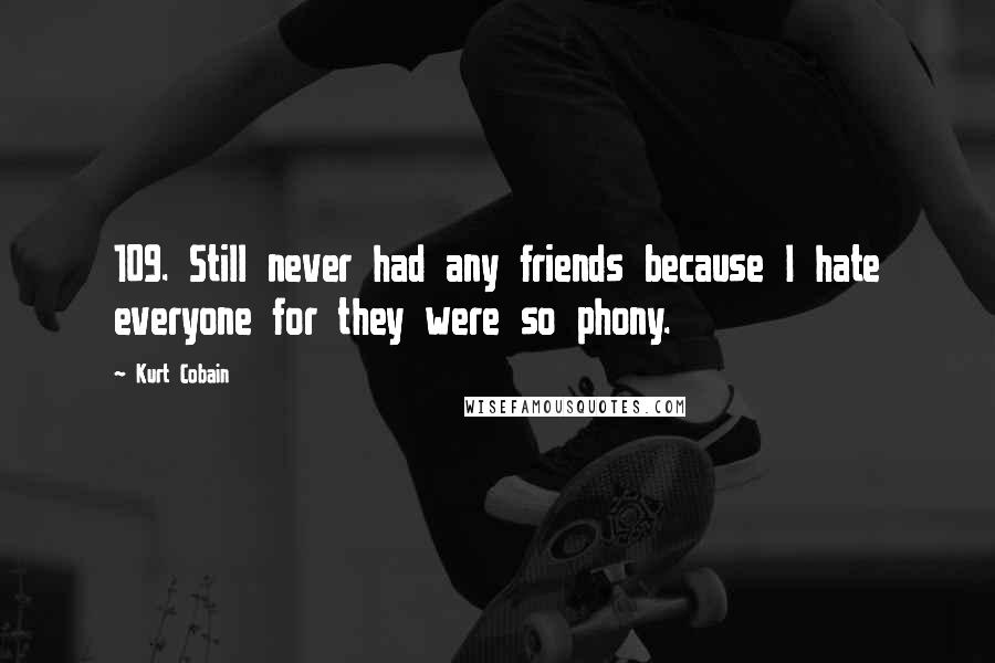Kurt Cobain Quotes: 109. Still never had any friends because I hate everyone for they were so phony.