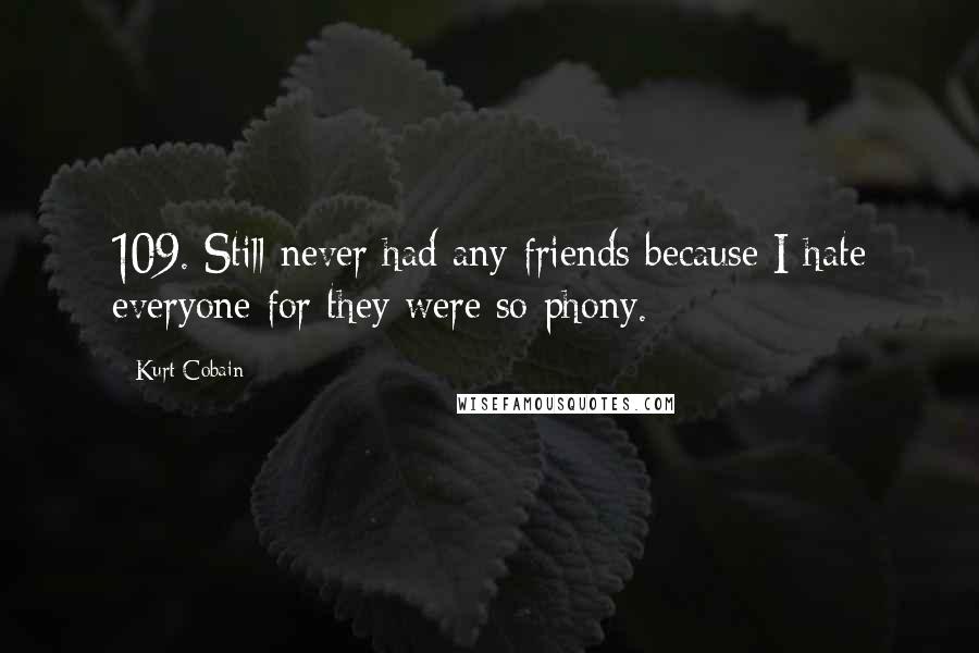 Kurt Cobain Quotes: 109. Still never had any friends because I hate everyone for they were so phony.