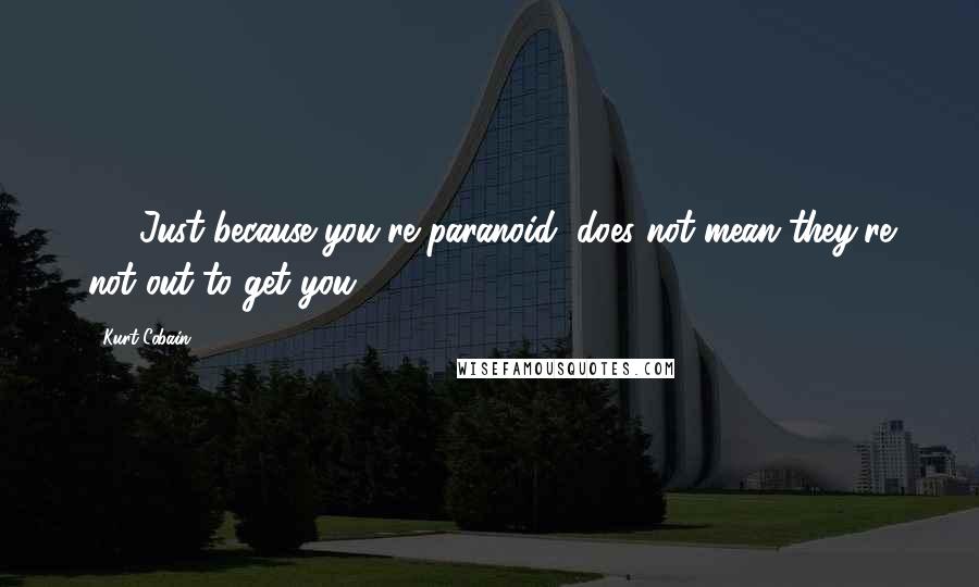 Kurt Cobain Quotes: 91. Just because you're paranoid, does not mean they're not out to get you.