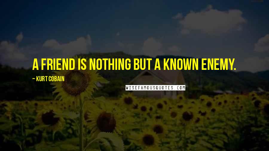 Kurt Cobain Quotes: A friend is nothing but a known enemy.