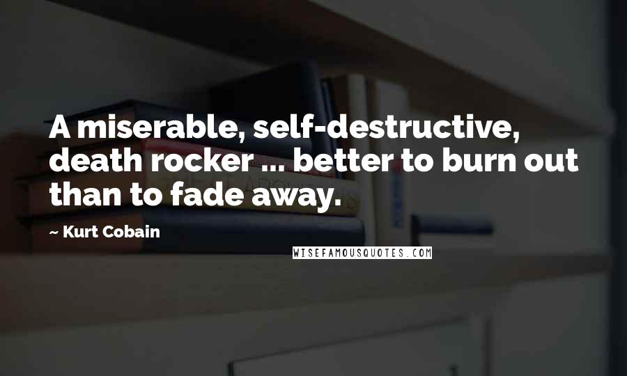 Kurt Cobain Quotes: A miserable, self-destructive, death rocker ... better to burn out than to fade away.