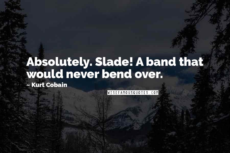 Kurt Cobain Quotes: Absolutely. Slade! A band that would never bend over.