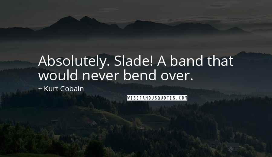 Kurt Cobain Quotes: Absolutely. Slade! A band that would never bend over.