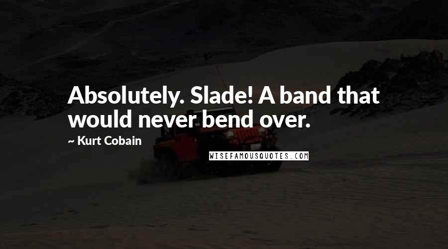 Kurt Cobain Quotes: Absolutely. Slade! A band that would never bend over.