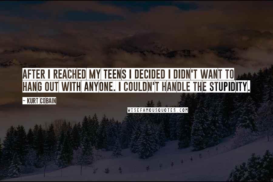 Kurt Cobain Quotes: After I reached my teens I decided I didn't want to hang out with anyone. I couldn't handle the stupidity.