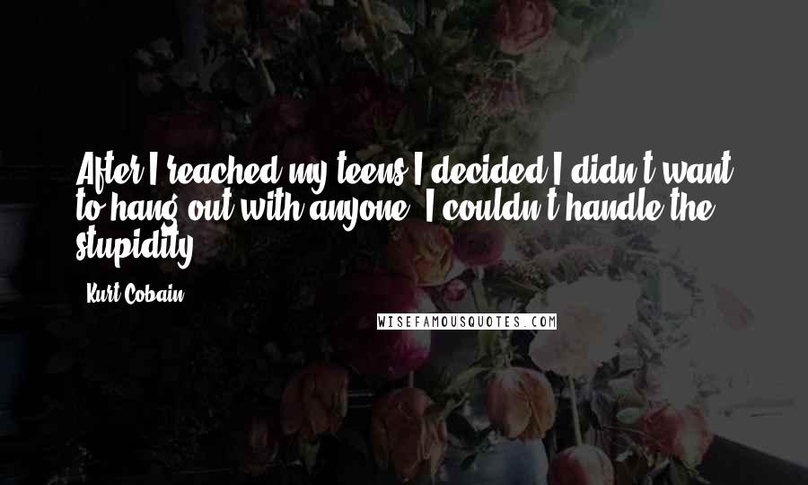 Kurt Cobain Quotes: After I reached my teens I decided I didn't want to hang out with anyone. I couldn't handle the stupidity.