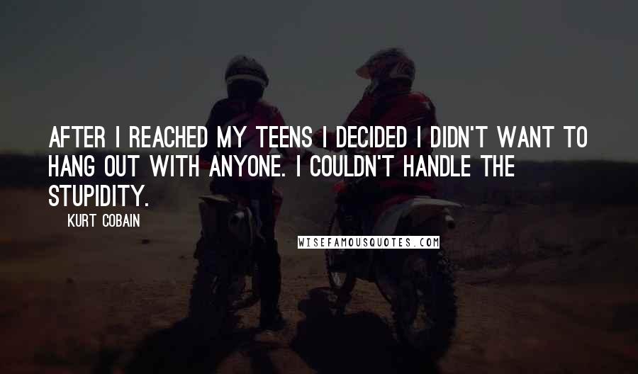 Kurt Cobain Quotes: After I reached my teens I decided I didn't want to hang out with anyone. I couldn't handle the stupidity.