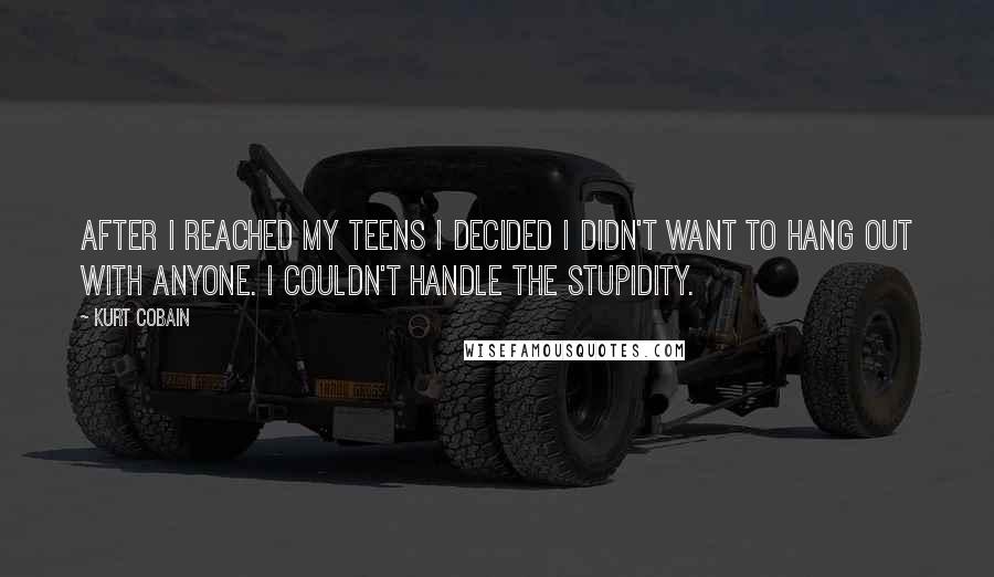 Kurt Cobain Quotes: After I reached my teens I decided I didn't want to hang out with anyone. I couldn't handle the stupidity.