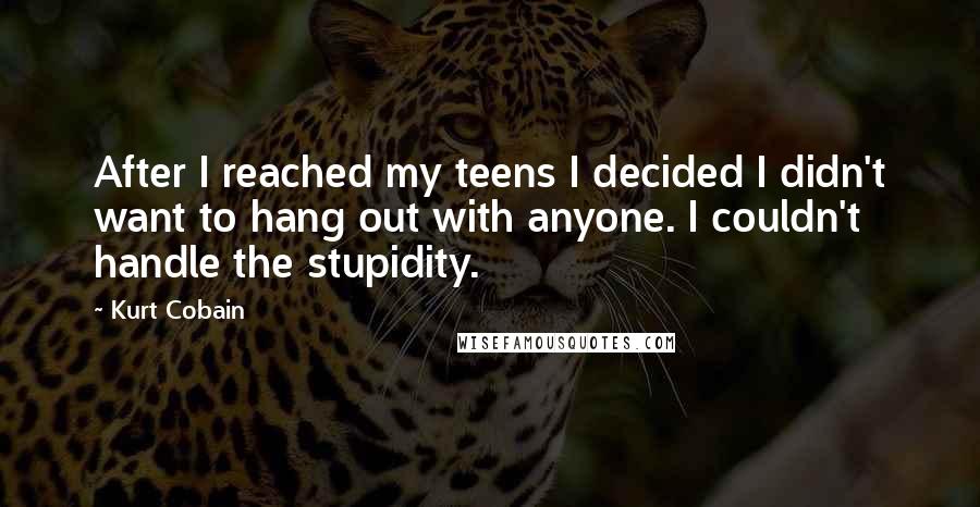 Kurt Cobain Quotes: After I reached my teens I decided I didn't want to hang out with anyone. I couldn't handle the stupidity.