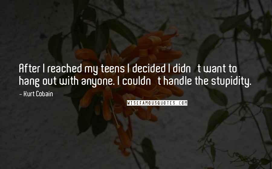 Kurt Cobain Quotes: After I reached my teens I decided I didn't want to hang out with anyone. I couldn't handle the stupidity.