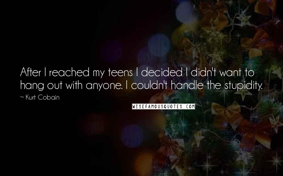 Kurt Cobain Quotes: After I reached my teens I decided I didn't want to hang out with anyone. I couldn't handle the stupidity.