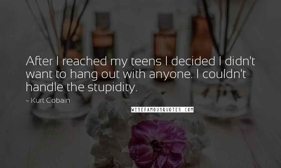 Kurt Cobain Quotes: After I reached my teens I decided I didn't want to hang out with anyone. I couldn't handle the stupidity.