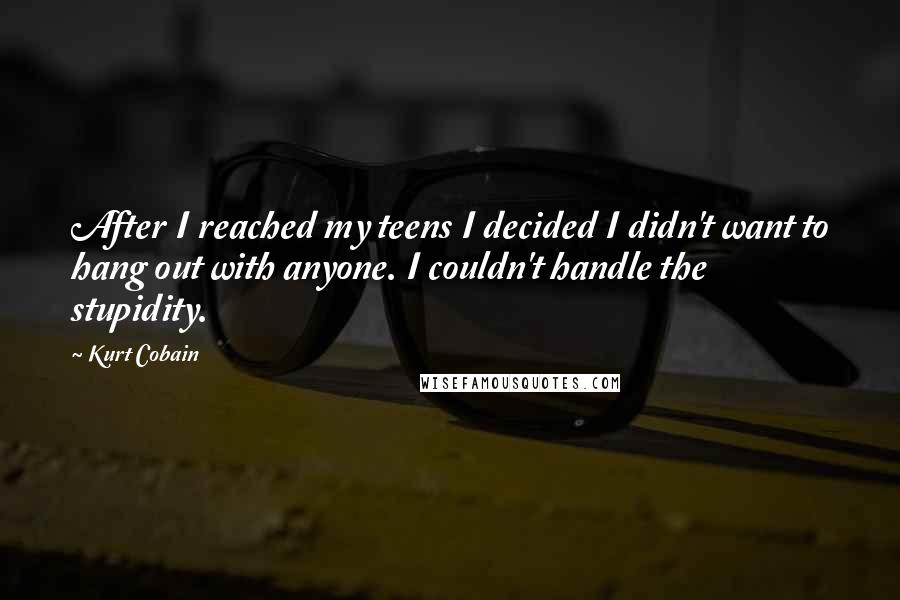 Kurt Cobain Quotes: After I reached my teens I decided I didn't want to hang out with anyone. I couldn't handle the stupidity.