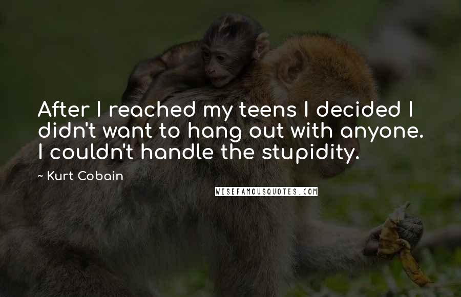 Kurt Cobain Quotes: After I reached my teens I decided I didn't want to hang out with anyone. I couldn't handle the stupidity.