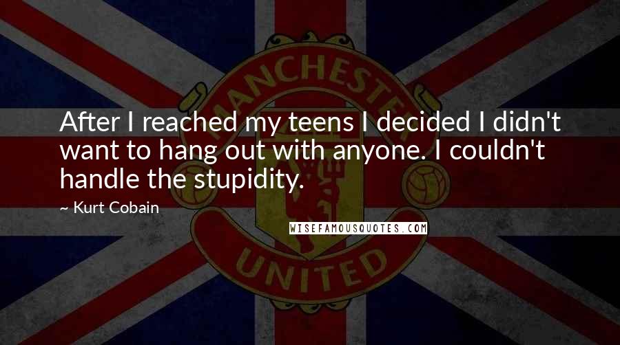 Kurt Cobain Quotes: After I reached my teens I decided I didn't want to hang out with anyone. I couldn't handle the stupidity.