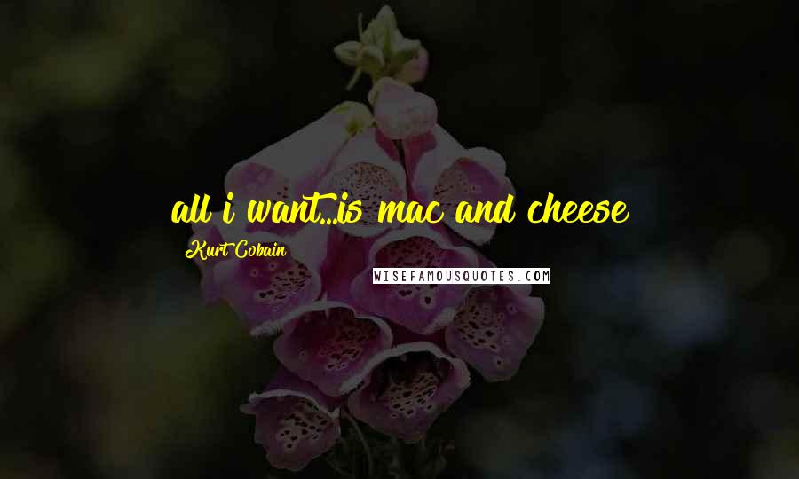 Kurt Cobain Quotes: all i want...is mac and cheese