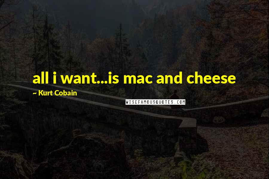 Kurt Cobain Quotes: all i want...is mac and cheese