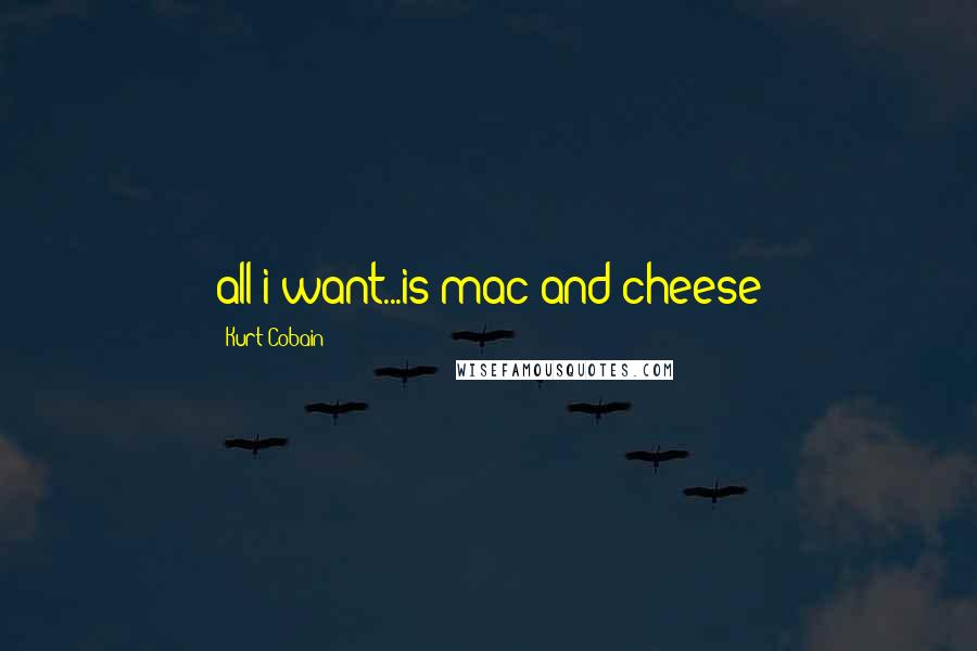 Kurt Cobain Quotes: all i want...is mac and cheese