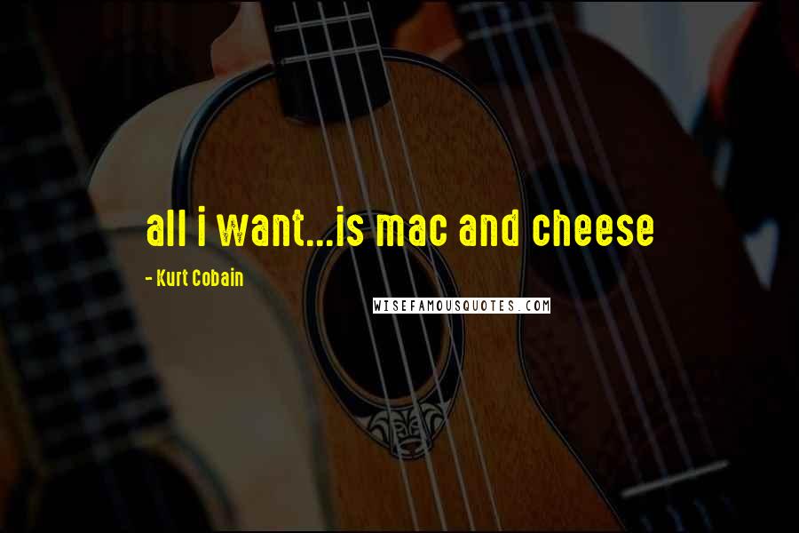 Kurt Cobain Quotes: all i want...is mac and cheese