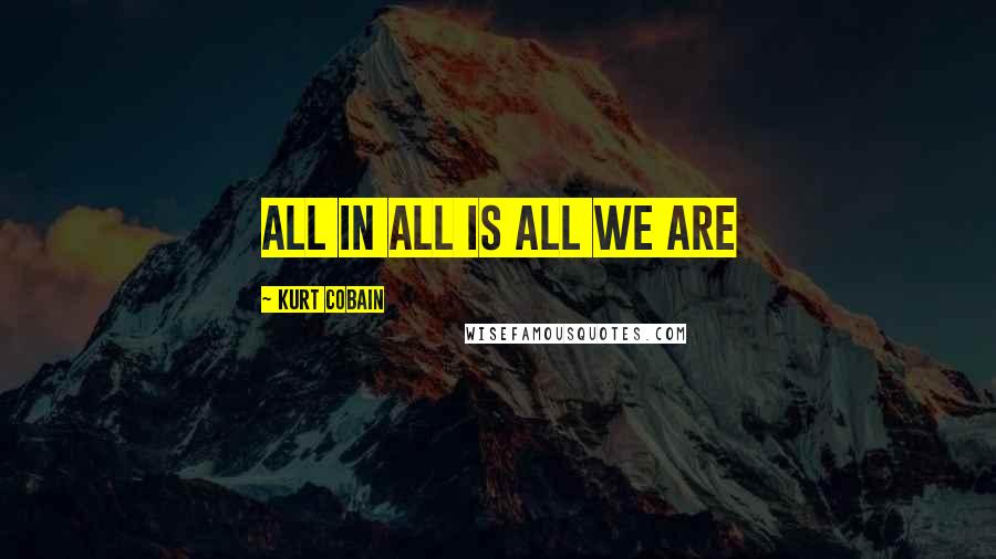 Kurt Cobain Quotes: All In All Is All We Are